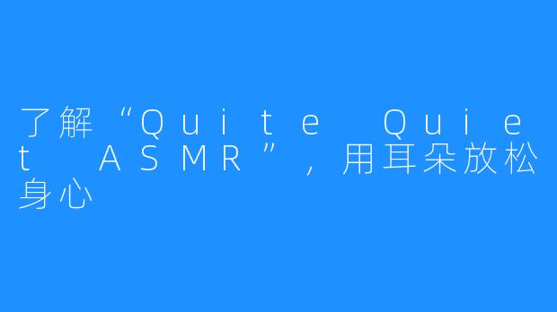 了解“Quite Quiet ASMR”，用耳朵放松身心