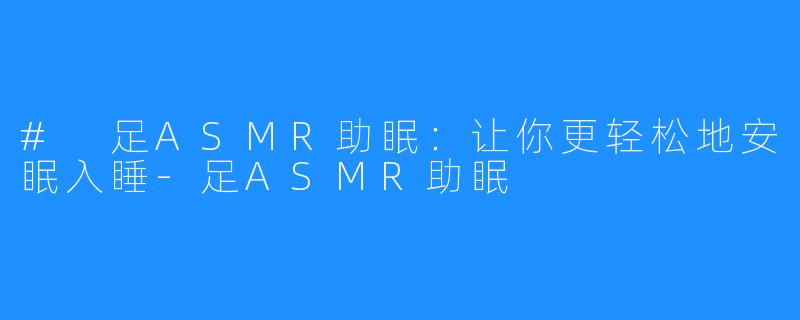 # 足ASMR助眠：让你更轻松地安眠入睡-足ASMR助眠