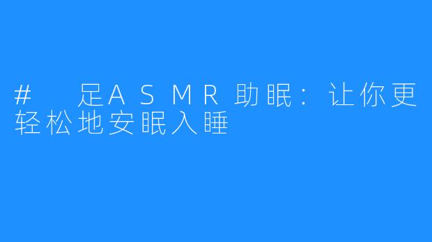 # 足ASMR助眠：让你更轻松地安眠入睡