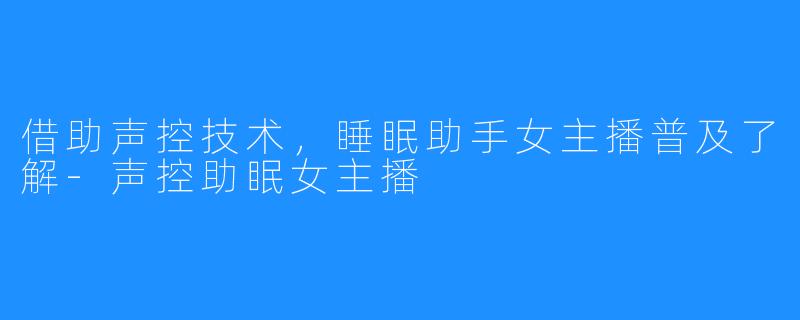 借助声控技术，睡眠助手女主播普及了解-声控助眠女主播