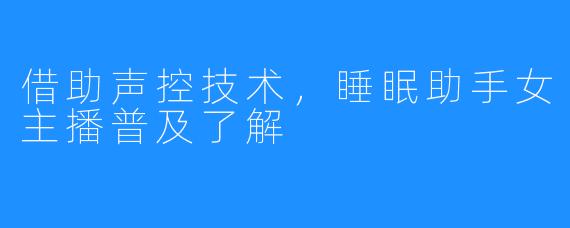 借助声控技术，睡眠助手女主播普及了解