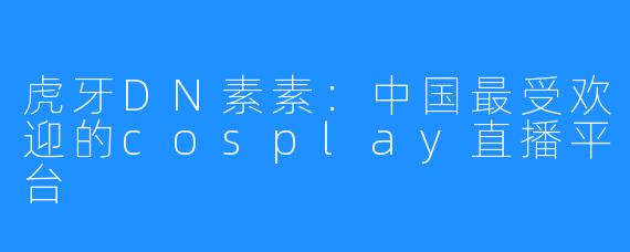 虎牙DN素素：中国最受欢迎的cosplay直播平台