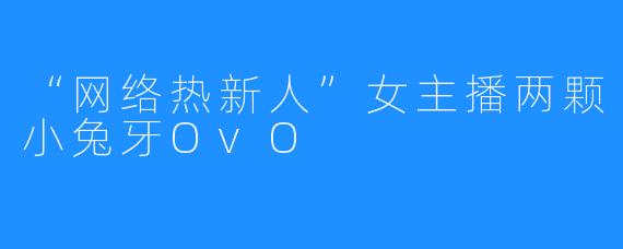 “网络热新人”女主播两颗小兔牙OvO