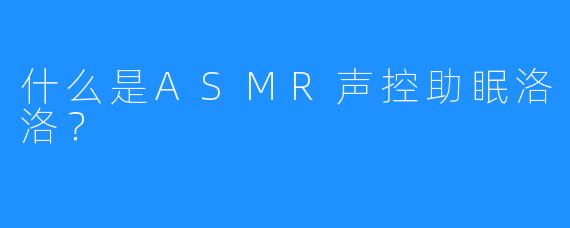 什么是ASMR声控助眠洛洛？