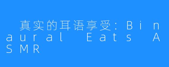 真实的耳语享受:Binaural Eats ASMR