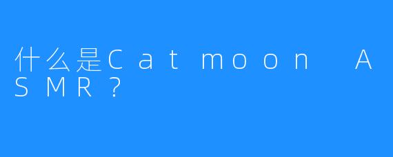 什么是Catmoon ASMR？