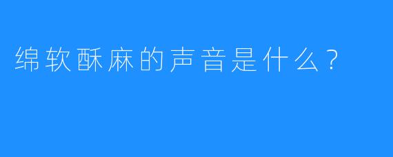 绵软酥麻的声音是什么？