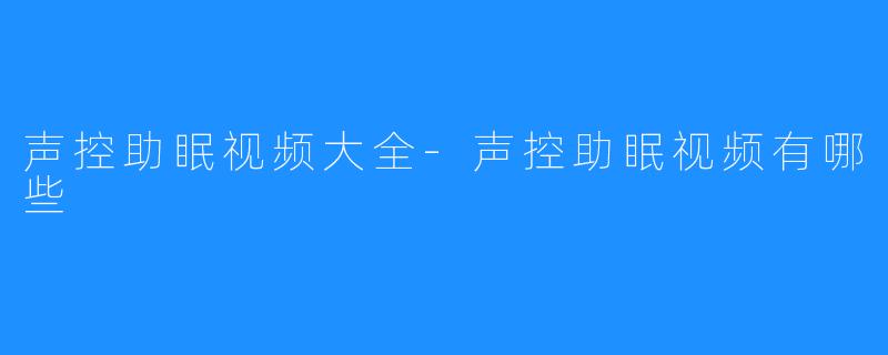 声控助眠视频大全-声控助眠视频有哪些