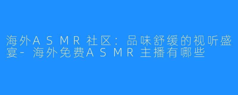 海外ASMR社区：品味舒缓的视听盛宴-海外免费ASMR主播有哪些