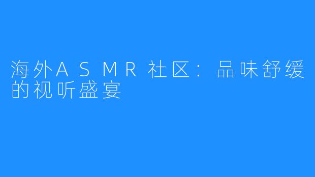 海外ASMR社区：品味舒缓的视听盛宴