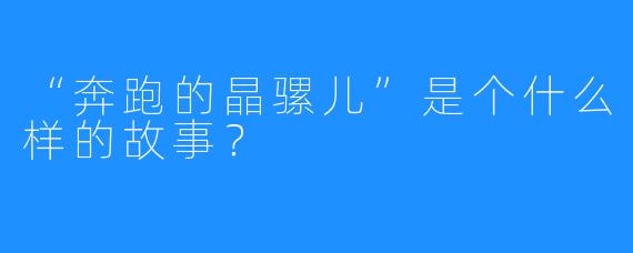 “奔跑的晶骡儿”是个什么样的故事？