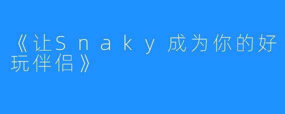 《让Snaky成为你的好玩伴侣》