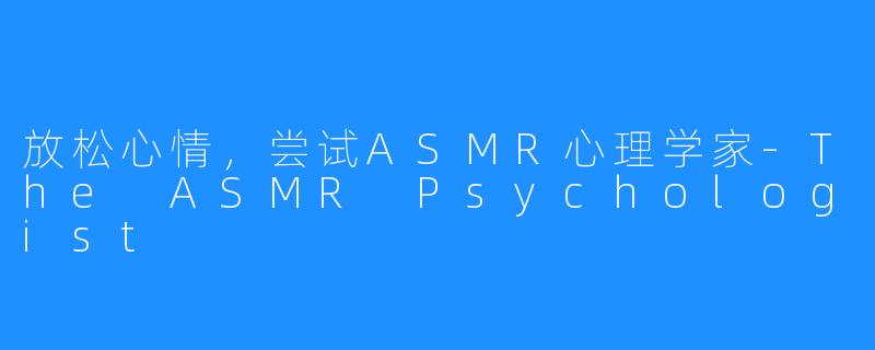 放松心情，尝试ASMR心理学家-The ASMR Psychologist