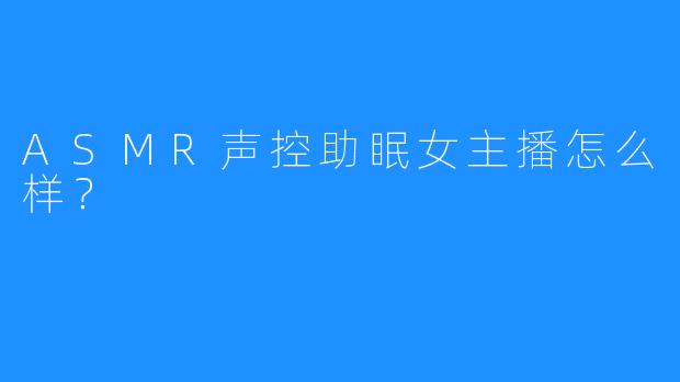 ASMR声控助眠女主播怎么样？