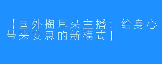 【国外掏耳朵主播：给身心带来安息的新模式】