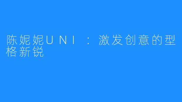 陈妮妮UNI：激发创意的型格新锐 