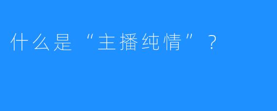 什么是“主播纯情”？