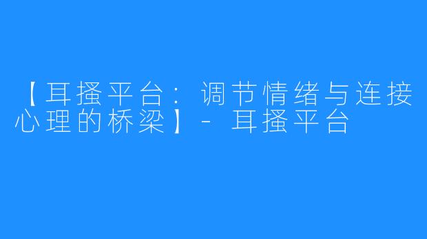 【耳搔平台：调节情绪与连接心理的桥梁】-耳搔平台