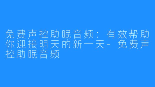 免费声控助眠音频:有效帮助你迎接明天的新一天-免费声控助眠音频