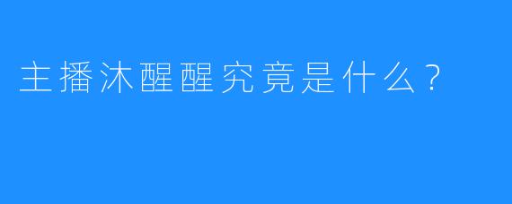 主播沐醒醒究竟是什么？