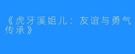 《虎牙溪姐儿：友谊与勇气传承》