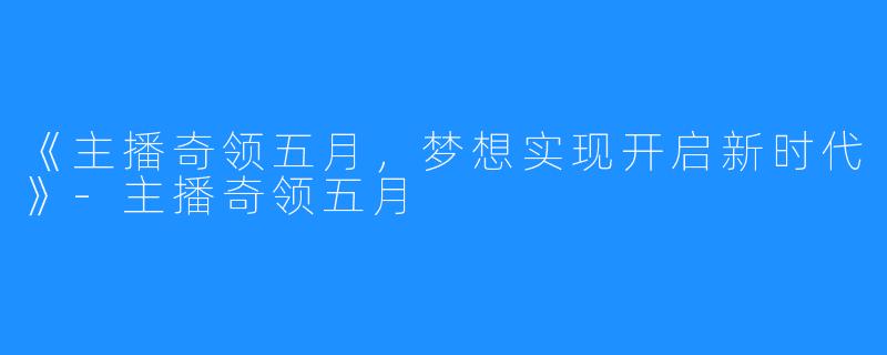 《主播奇领五月，梦想实现开启新时代》-主播奇领五月