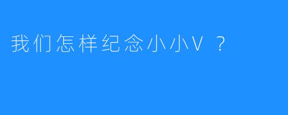 我们怎样纪念小小V？