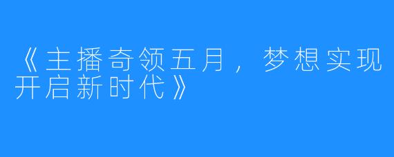 《主播奇领五月，梦想实现开启新时代》