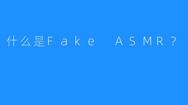 什么是Fake ASMR？