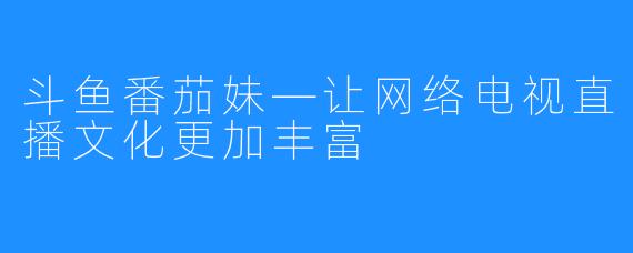 斗鱼番茄妹—让网络电视直播文化更加丰富