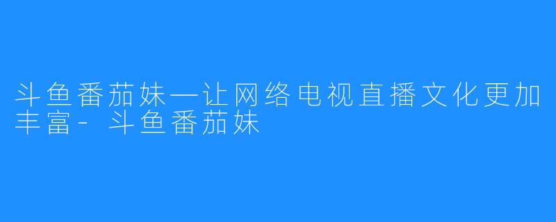斗鱼番茄妹—让网络电视直播文化更加丰富-斗鱼番茄妹