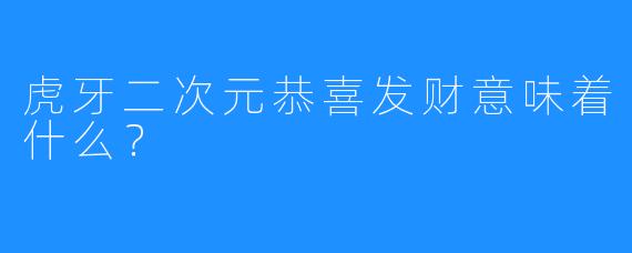 虎牙二次元恭喜发财意味着什么？