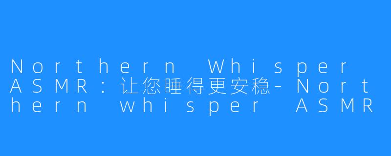 Northern Whisper ASMR：让您睡得更安稳-Northern whisper ASMR