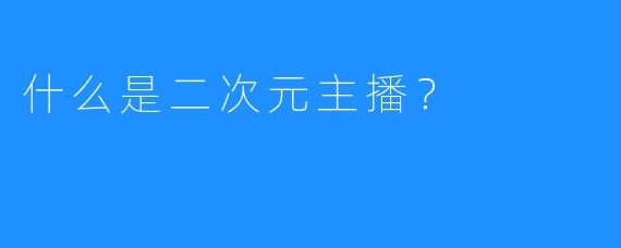 什么是二次元主播？