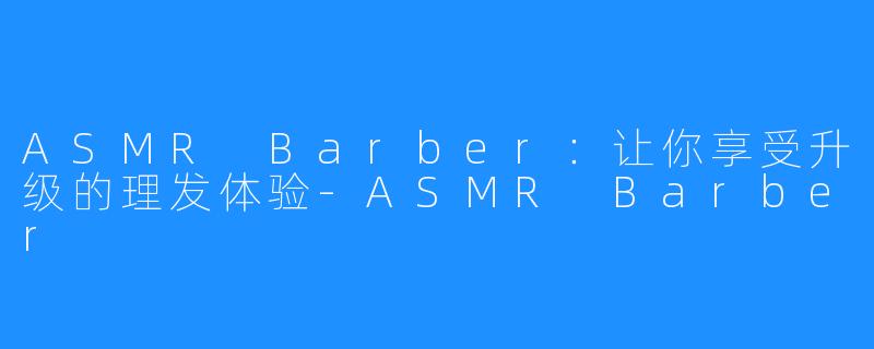 ASMR Barber：让你享受升级的理发体验-ASMR Barber
