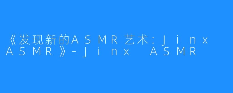 《发现新的ASMR艺术：Jinx ASMR》-Jinx ASMR
