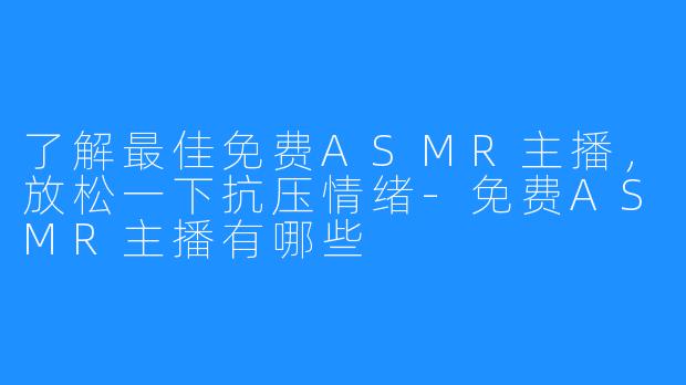了解最佳免费ASMR主播，放松一下抗压情绪-免费ASMR主播有哪些