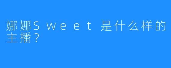 娜娜Sweet是什么样的主播？