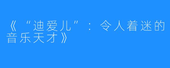 《“迪爱儿”：令人着迷的音乐天才》