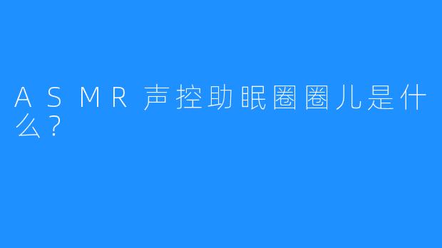 ASMR声控助眠圈圈儿是什么？