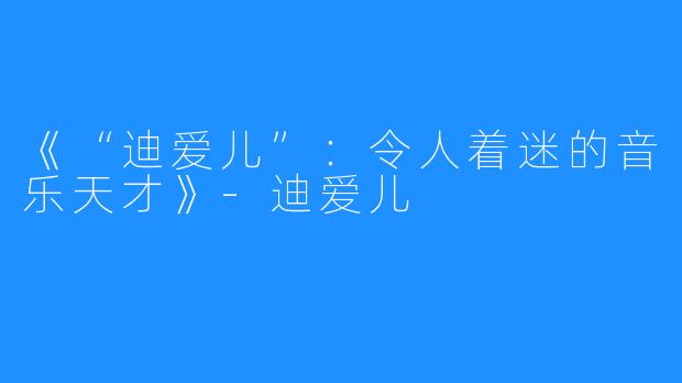 《“迪爱儿”：令人着迷的音乐天才》-迪爱儿