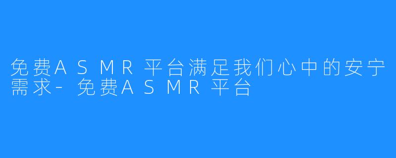 免费ASMR平台满足我们心中的安宁需求-免费ASMR平台