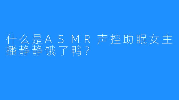 什么是ASMR声控助眠女主播静静饿了鸭？ 
