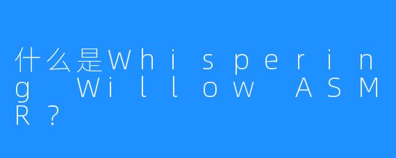 什么是Whispering Willow ASMR？