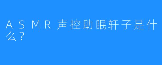 ASMR声控助眠轩子是什么？