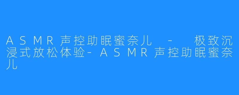 ASMR声控助眠蜜奈儿 - 极致沉浸式放松体验-ASMR声控助眠蜜奈儿