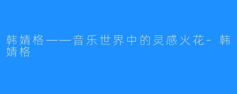 韩婧格——音乐世界中的灵感火花-韩婧格