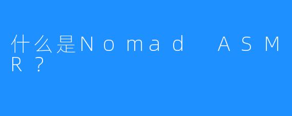什么是Nomad ASMR？