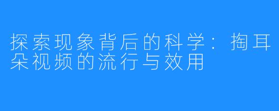 探索现象背后的科学：掏耳朵视频的流行与效用