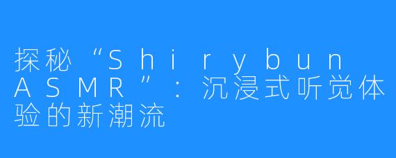 探秘“Shirybun ASMR”：沉浸式听觉体验的新潮流